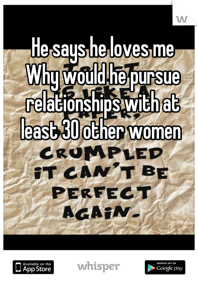 He says he loves me 
Why would he pursue relationships with at least 30 other women 