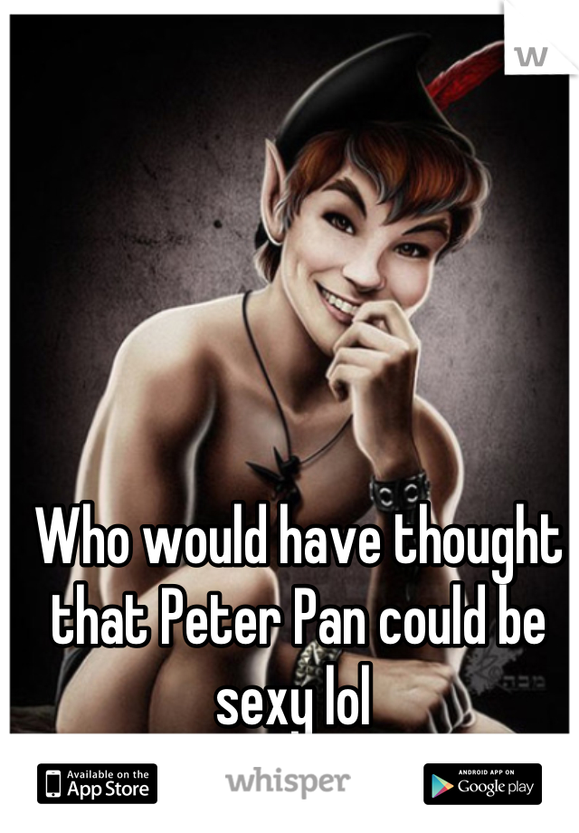 Who would have thought that Peter Pan could be sexy lol 