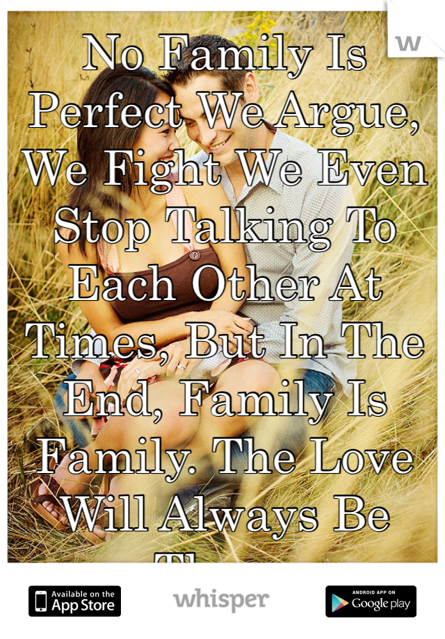 No Family Is Perfect We Argue, We Fight We Even Stop Talking To Each Other At Times, But In The End, Family Is Family. The Love Will Always Be There.
