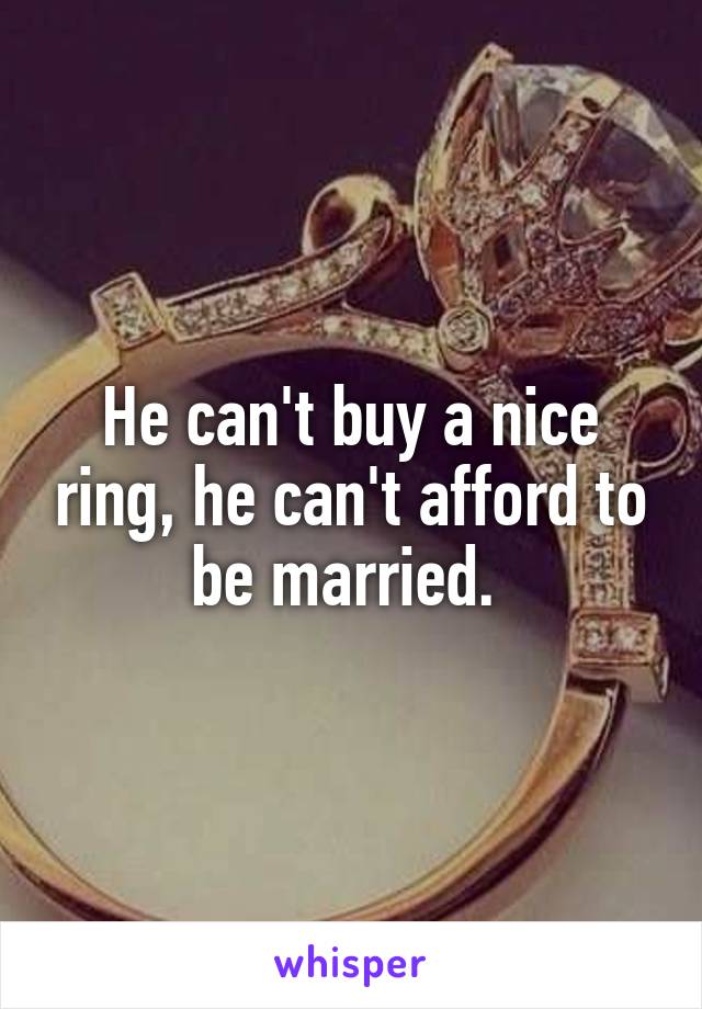 He can't buy a nice ring, he can't afford to be married. 