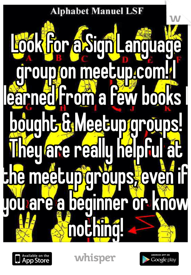 Look for a Sign Language group on meetup.com! I learned from a few books I bought & Meetup groups! They are really helpful at the meetup groups, even if you are a beginner or know nothing!