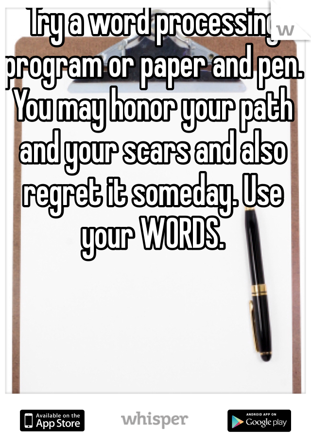 Try a word processing program or paper and pen. You may honor your path and your scars and also regret it someday. Use your WORDS. 