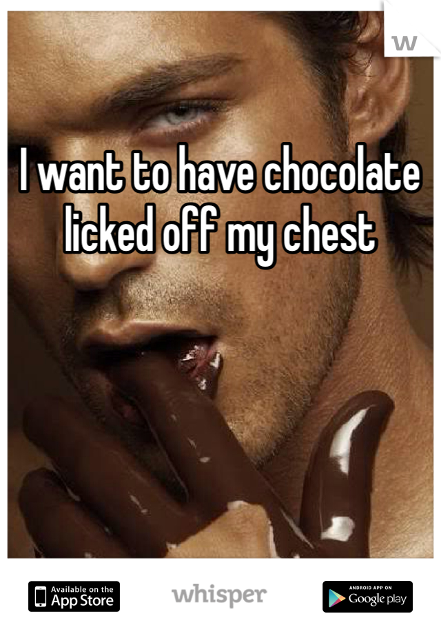 I want to have chocolate licked off my chest