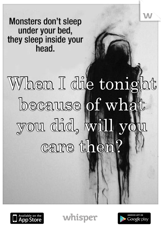When I die tonight because of what you did, will you care then?