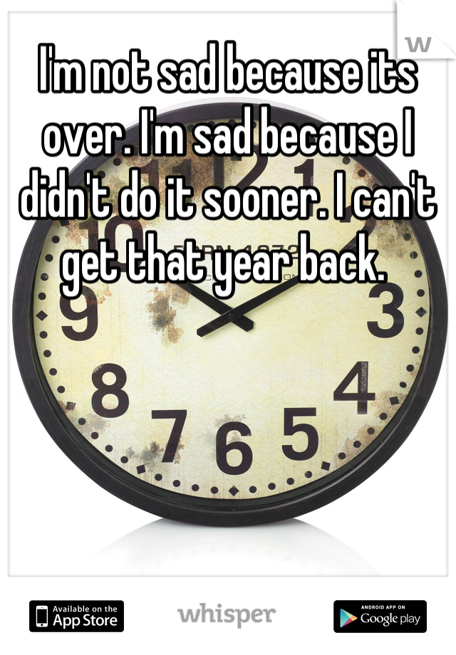 I'm not sad because its over. I'm sad because I didn't do it sooner. I can't get that year back. 