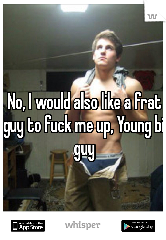 No, I would also like a frat guy to fuck me up, Young bi guy 