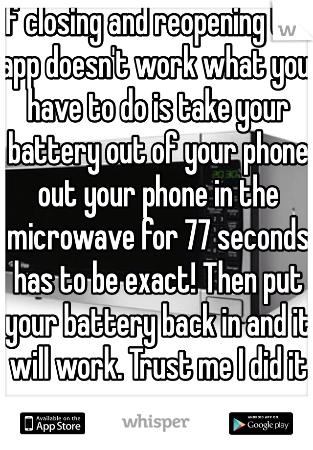 If closing and reopening the app doesn't work what you have to do is take your battery out of your phone out your phone in the microwave for 77 seconds has to be exact! Then put your battery back in and it will work. Trust me I did it