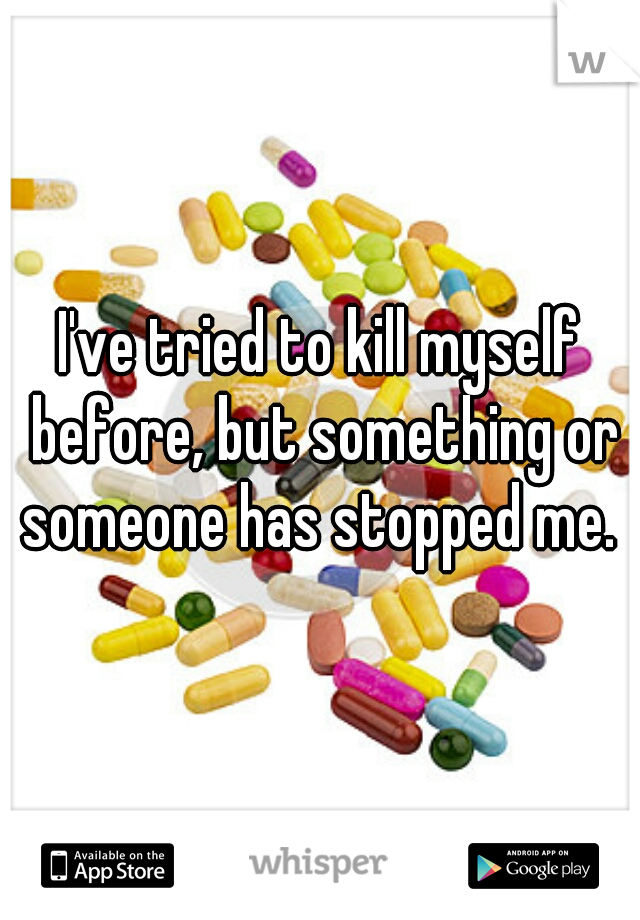 I've tried to kill myself before, but something or someone has stopped me. 