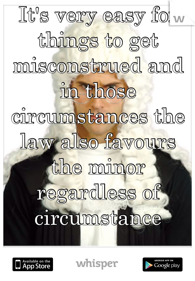 It's very easy for things to get misconstrued and in those circumstances the law also favours the minor regardless of  circumstance