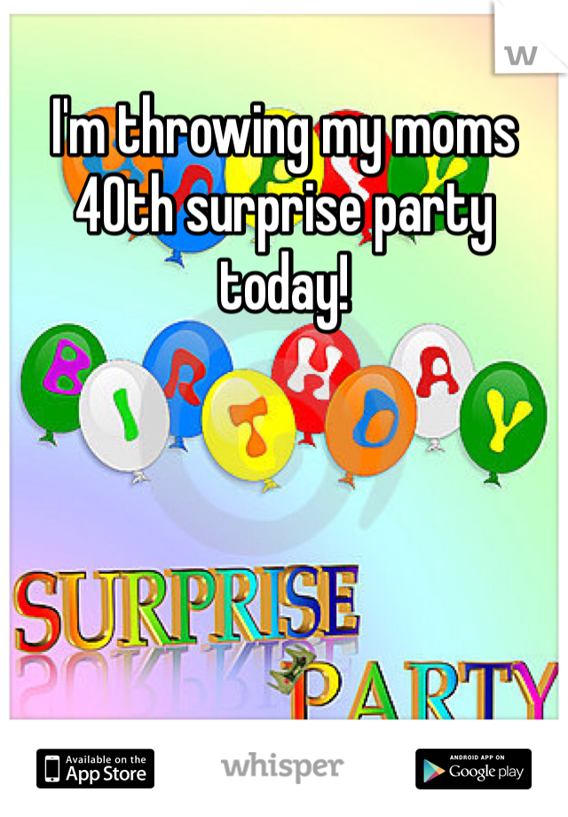I'm throwing my moms 40th surprise party today! 