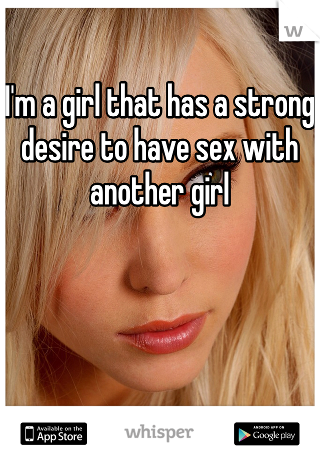 I'm a girl that has a strong desire to have sex with another girl