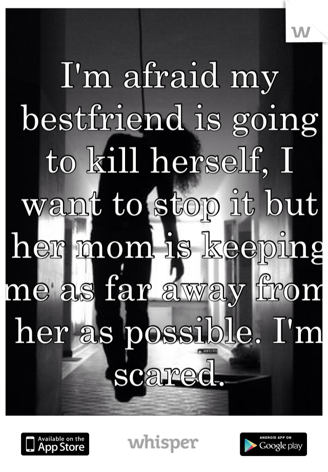I'm afraid my bestfriend is going to kill herself, I want to stop it but her mom is keeping me as far away from her as possible. I'm scared.