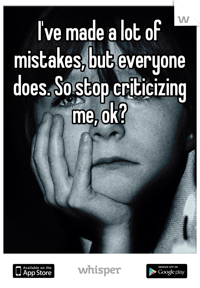 I've made a lot of mistakes, but everyone does. So stop criticizing me, ok?