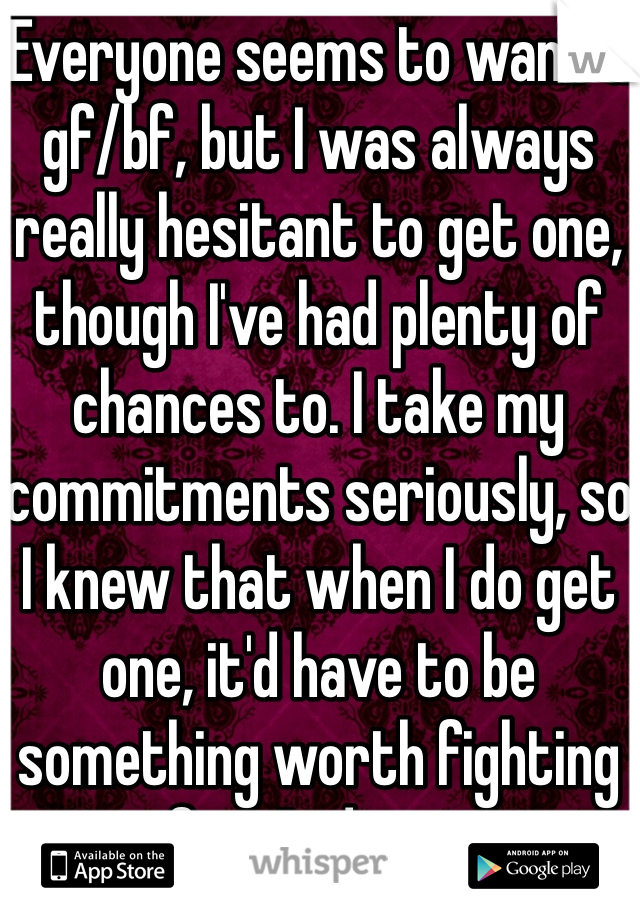 Everyone seems to want a gf/bf, but I was always really hesitant to get one, though I've had plenty of chances to. I take my commitments seriously, so I knew that when I do get one, it'd have to be something worth fighting for. And it is.