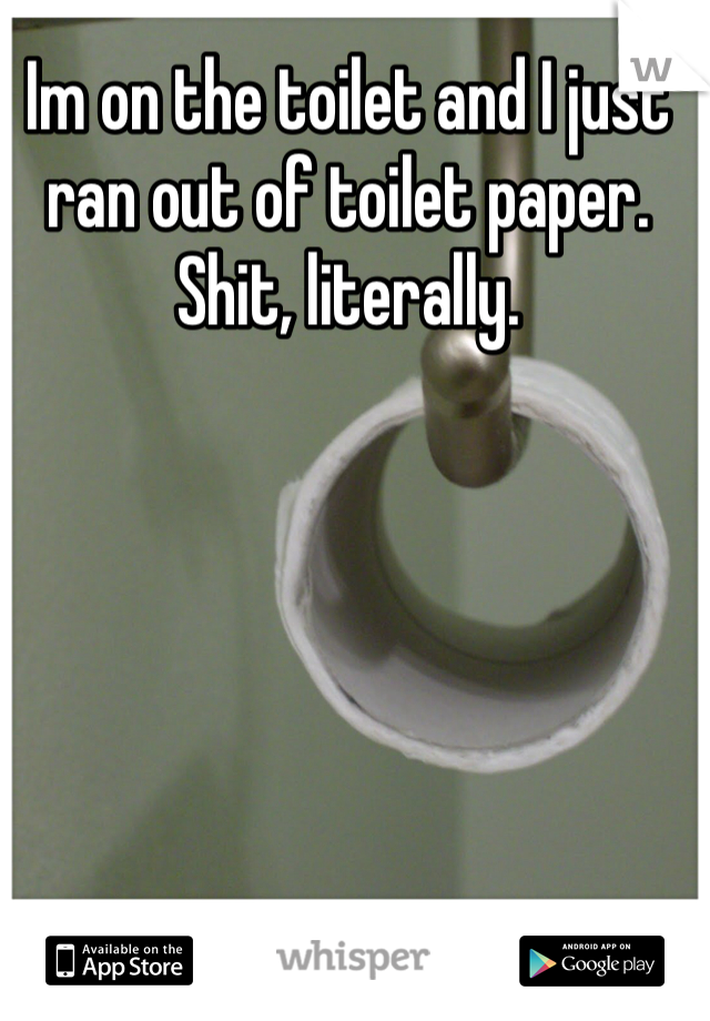 Im on the toilet and I just ran out of toilet paper. Shit, literally. 
