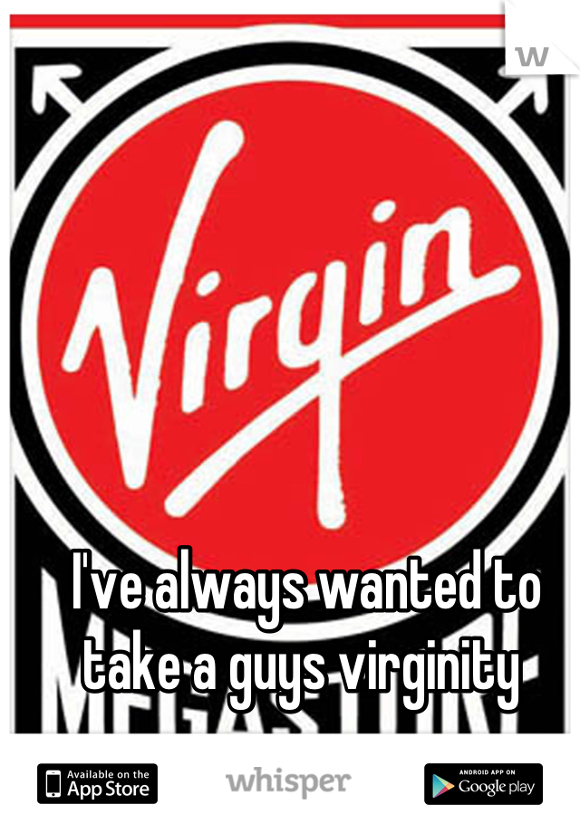 I've always wanted to take a guys virginity 