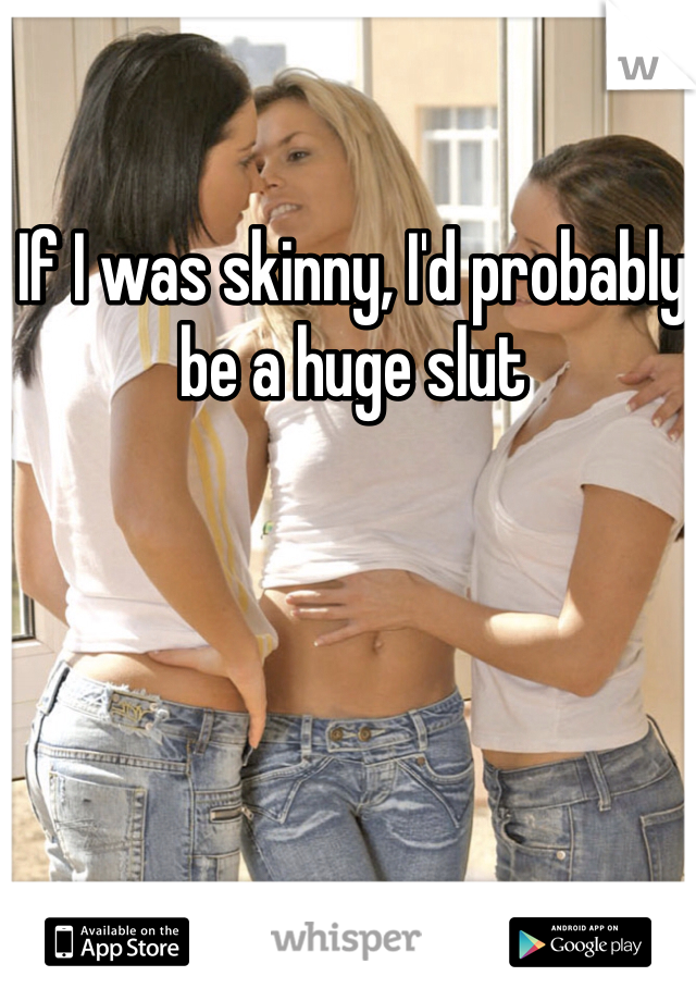 If I was skinny, I'd probably be a huge slut