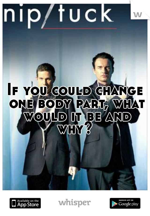 If you could change one body part, what would it be and why? 