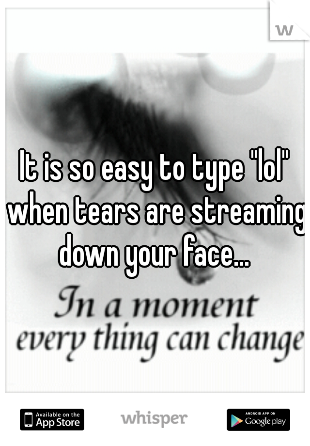 It is so easy to type "lol" when tears are streaming down your face... 