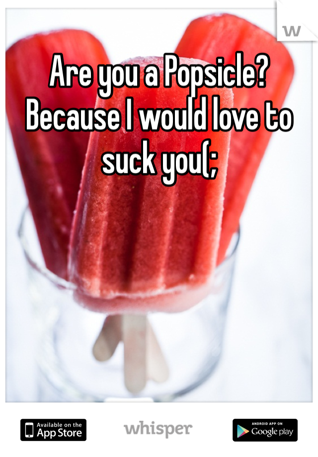 Are you a Popsicle? Because I would love to suck you(; 