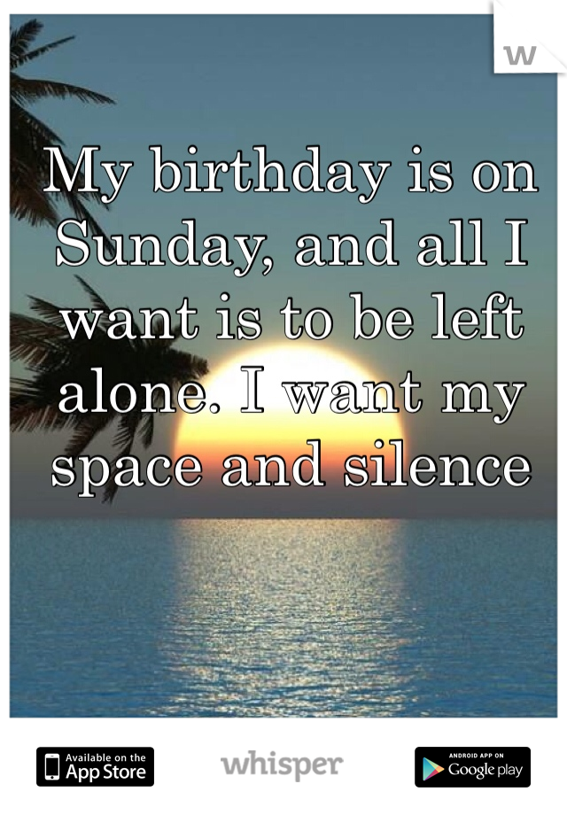 My birthday is on Sunday, and all I want is to be left alone. I want my space and silence