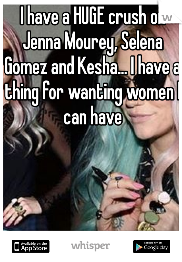 I have a HUGE crush on Jenna Mourey, Selena Gomez and Kesha... I have a thing for wanting women I can have