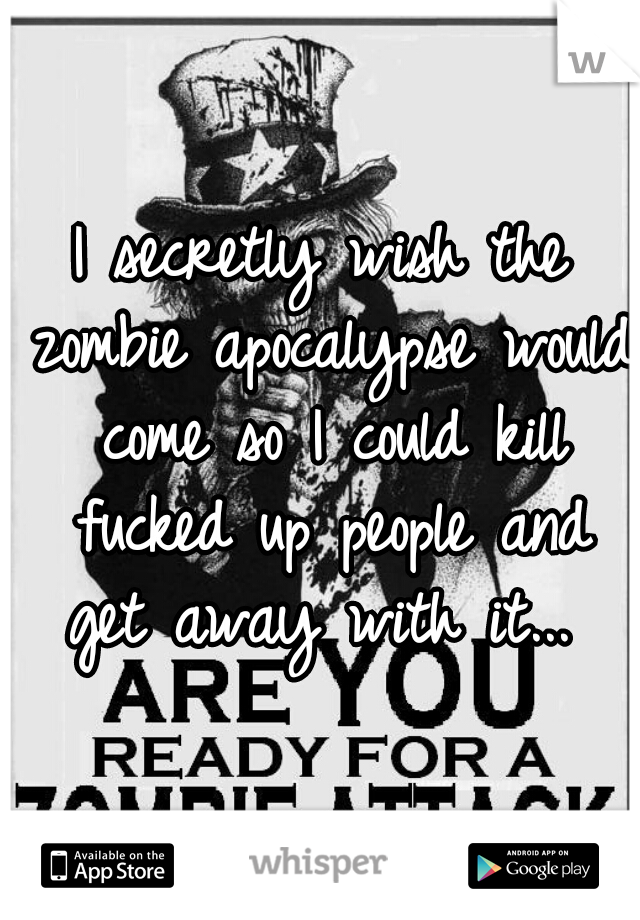 I secretly wish the zombie apocalypse would come so I could kill fucked up people and get away with it... 