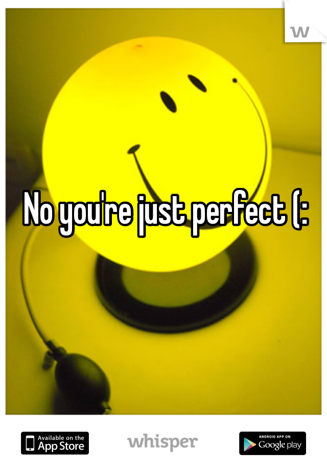 No you're just perfect (: