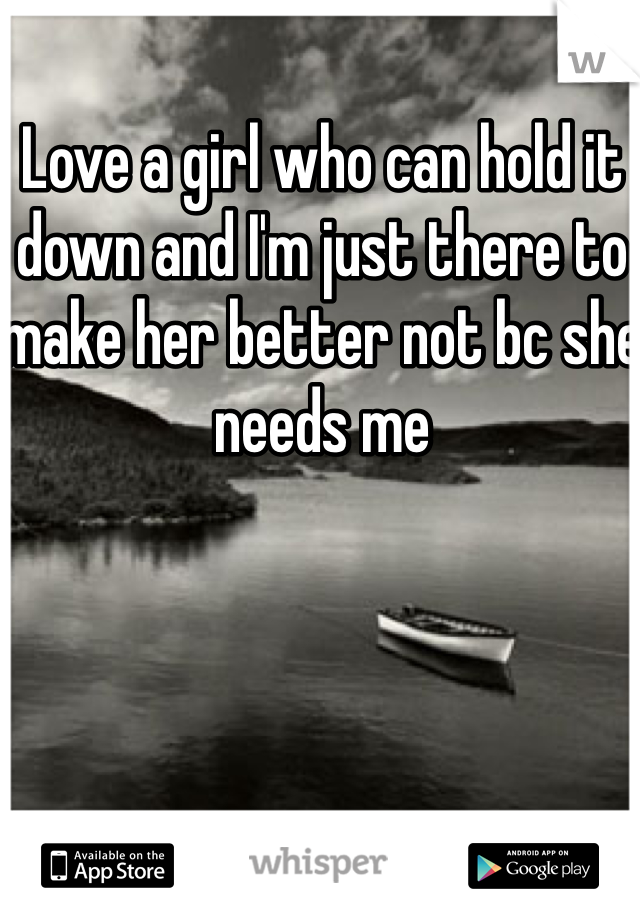 Love a girl who can hold it down and I'm just there to make her better not bc she needs me