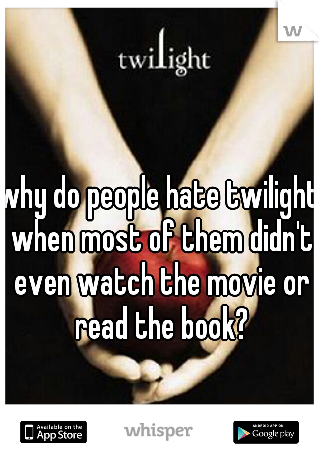 why do people hate twilight when most of them didn't even watch the movie or read the book?