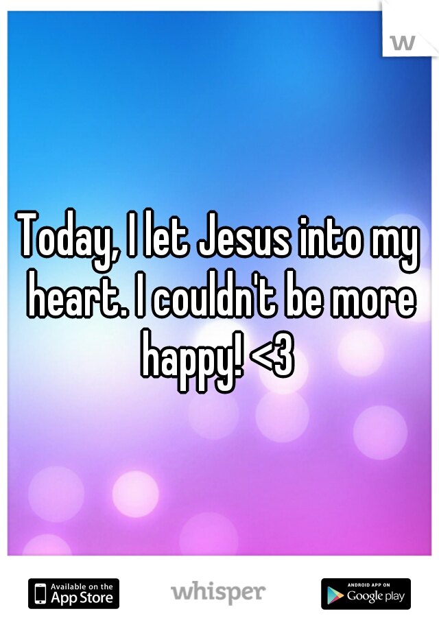 Today, I let Jesus into my heart. I couldn't be more happy! <3 