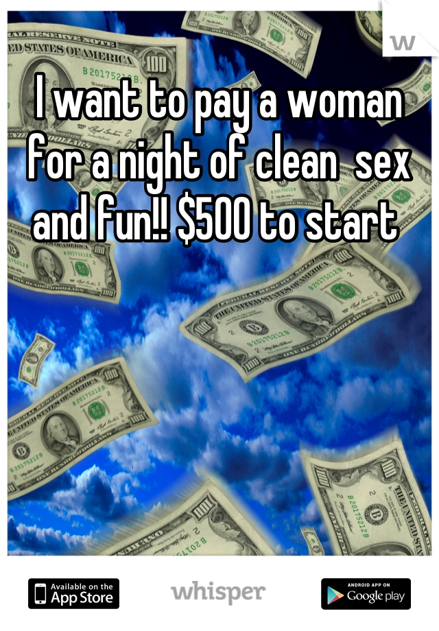 I want to pay a woman for a night of clean  sex and fun!! $500 to start 