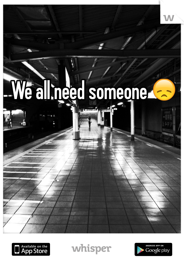 We all need someone 😞