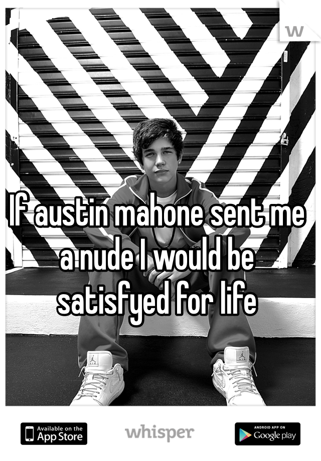 If austin mahone sent me a nude I would be satisfyed for life