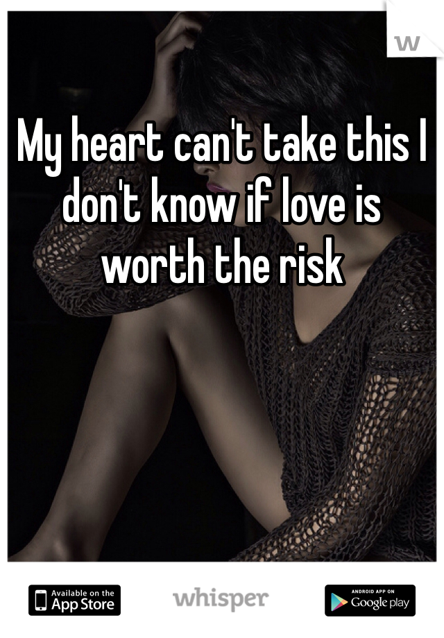 My heart can't take this I don't know if love is worth the risk 