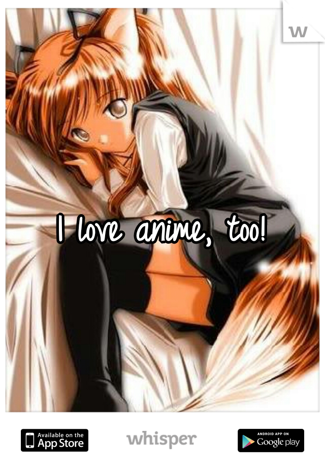I love anime, too!