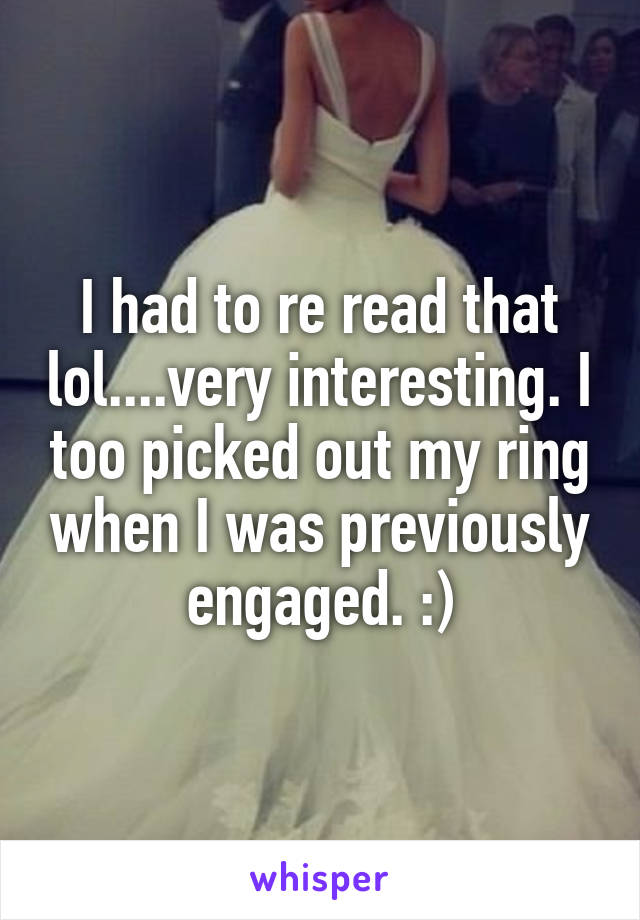 I had to re read that lol....very interesting. I too picked out my ring when I was previously engaged. :)