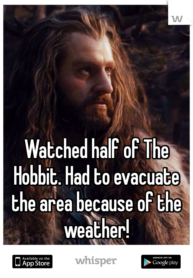 Watched half of The Hobbit. Had to evacuate the area because of the weather!