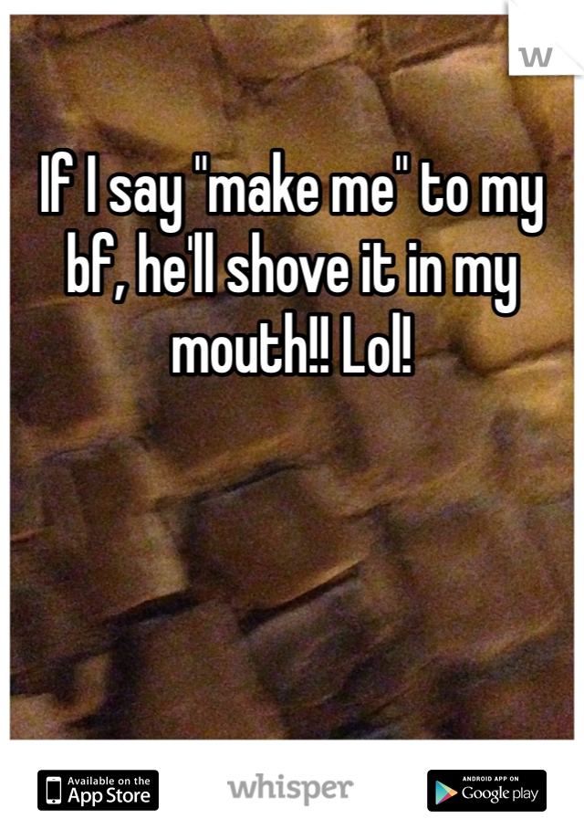 If I say "make me" to my bf, he'll shove it in my mouth!! Lol!