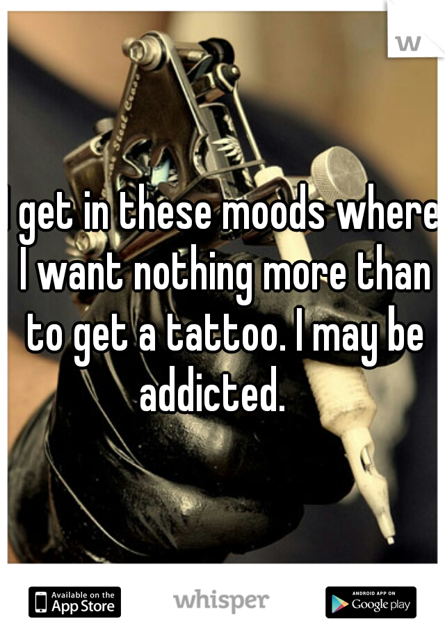 I get in these moods where I want nothing more than to get a tattoo. I may be addicted.   