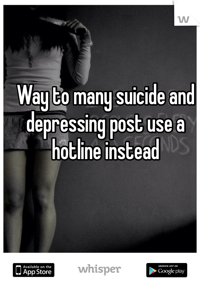 Way to many suicide and depressing post use a hotline instead