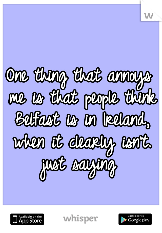 One thing that annoys me is that people think Belfast is in Ireland, when it clearly isn't.
just saying