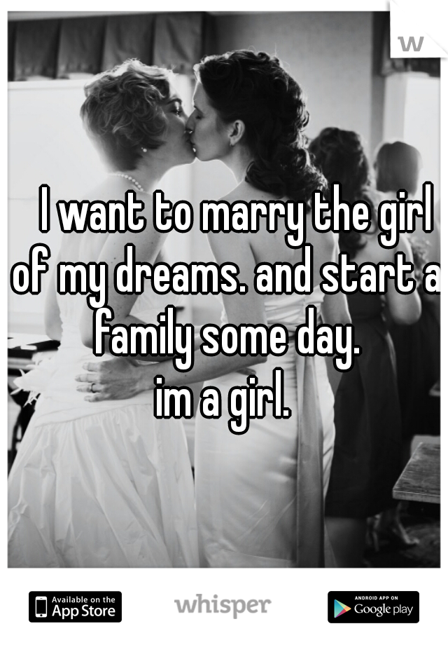    I want to marry the girl of my dreams. and start a family some day.
 im a girl. 