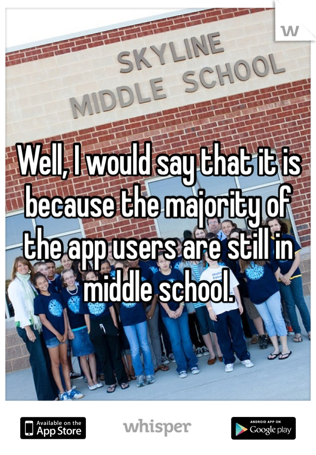Well, I would say that it is because the majority of the app users are still in middle school.