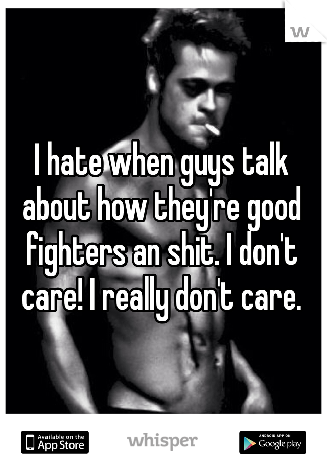 I hate when guys talk about how they're good fighters an shit. I don't care! I really don't care. 