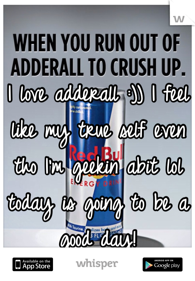 I love adderall :)) I feel like my true self even tho I'm geekin abit lol today is going to be a good day! 