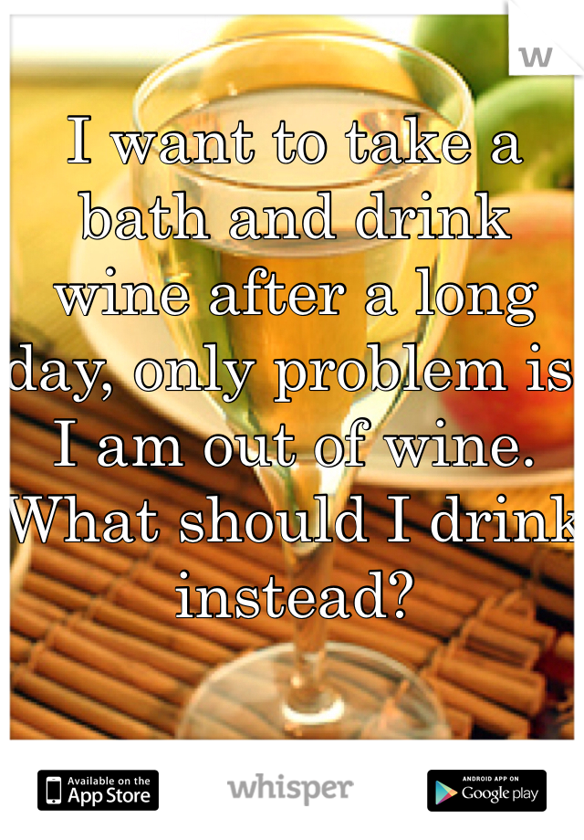 I want to take a bath and drink wine after a long day, only problem is I am out of wine. What should I drink instead? 