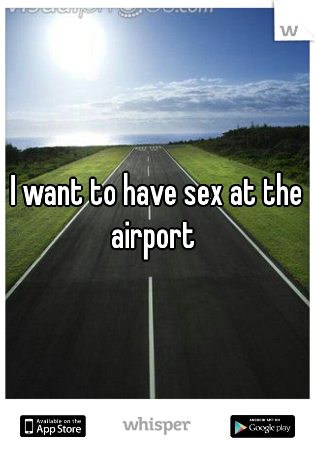 I want to have sex at the airport  