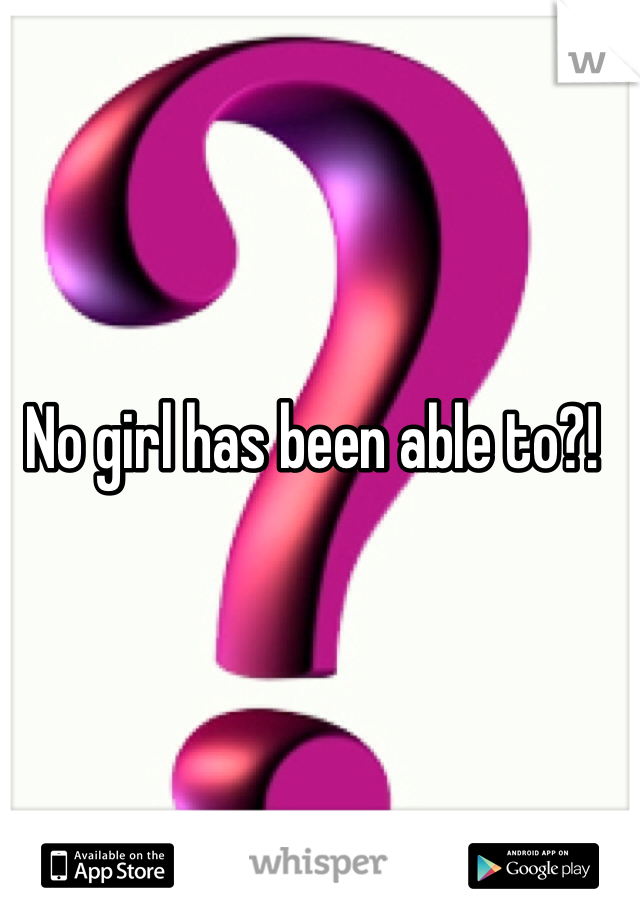 No girl has been able to?!