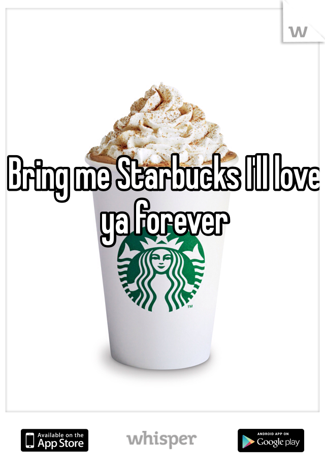 Bring me Starbucks I'll love ya forever 